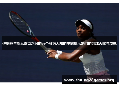 伊埃拉与斯瓦泰克之间的五个鲜为人知的事实揭示她们的网球天赋与成就 伊埃拉与斯瓦泰克之间的五个鲜为人知的事实揭示她们的网球天赋与成就