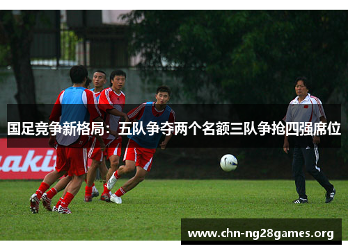 国足竞争新格局:五队争夺两个名额三队争抢四强席位 国足竞争新格局:五队争夺两个名额三队争抢四强席位