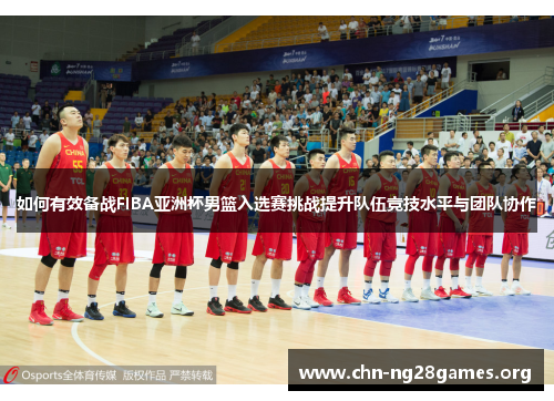 如何有效备战FIBA亚洲杯男篮入选赛挑战提升队伍竞技水平与团队协作 如何有效备战FIBA亚洲杯男篮入选赛挑战提升队伍竞技水平与团队协作