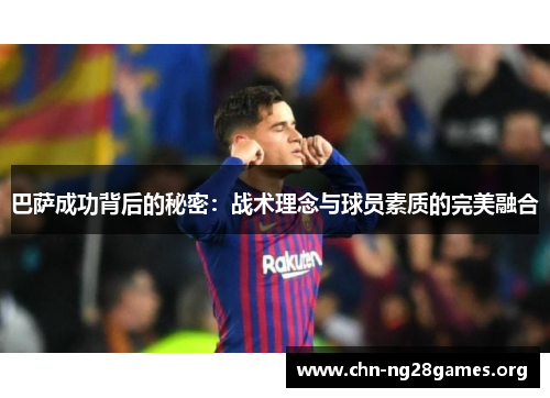 巴萨成功背后的秘密:战术理念与球员素质的完美融合 巴萨成功背后的秘密:战术理念与球员素质的完美融合