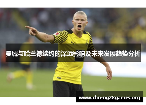 曼城与哈兰德续约的深远影响及未来发展趋势分析 曼城与哈兰德续约的深远影响及未来发展趋势分析