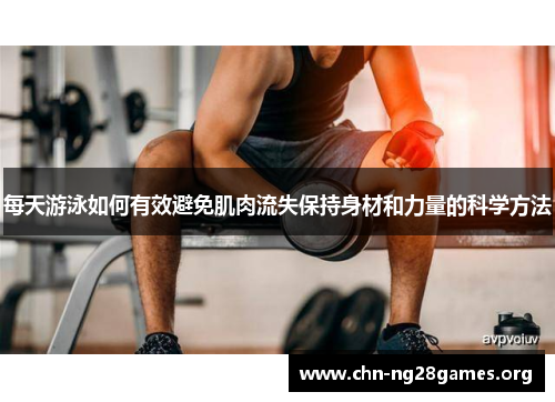 每天游泳如何有效避免肌肉流失保持身材和力量的科学方法 每天游泳如何有效避免肌肉流失保持身材和力量的科学方法