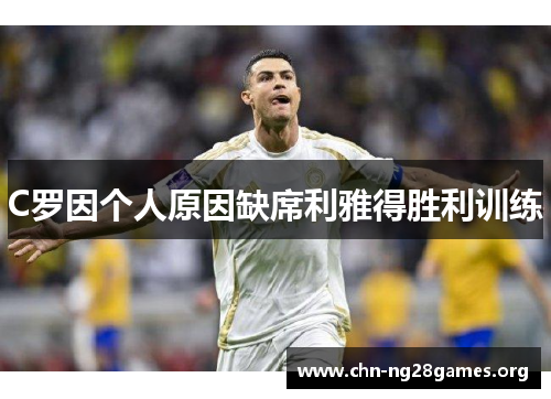 C罗因个人原因缺席利雅得胜利训练 C罗因个人原因缺席利雅得胜利训练