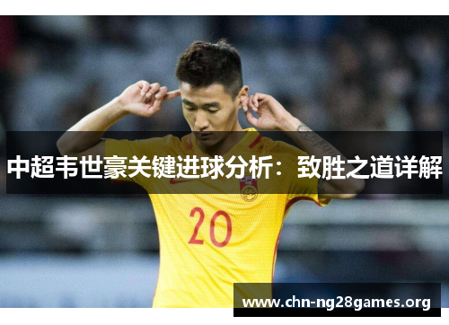 中超韦世豪关键进球分析:致胜之道详解 中超韦世豪关键进球分析:致胜之道详解