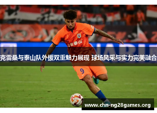 克雷桑与泰山队外援双重魅力展现 球场风采与实力完美融合