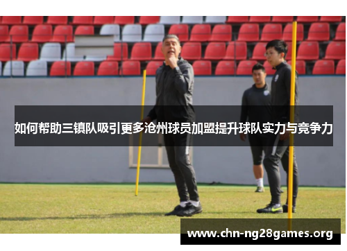 如何帮助三镇队吸引更多沧州球员加盟提升球队实力与竞争力 如何帮助三镇队吸引更多沧州球员加盟提升球队实力与竞争力