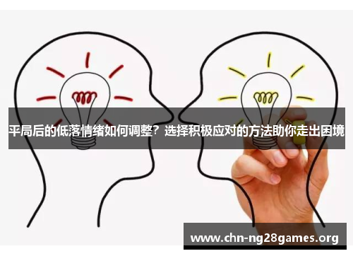 平局后的低落情绪如何调整?选择积极应对的方法助你走出困境 平局后的低落情绪如何调整?选择积极应对的方法助你走出困境