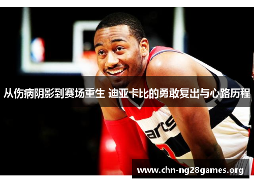 从伤病阴影到赛场重生 迪亚卡比的勇敢复出与心路历程 从伤病阴影到赛场重生 迪亚卡比的勇敢复出与心路历程