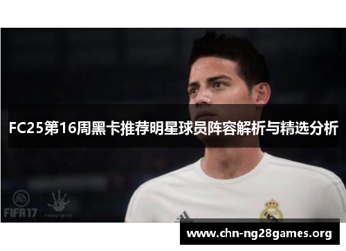 FC25第16周黑卡推荐明星球员阵容解析与精选分析 FC25第16周黑卡推荐明星球员阵容解析与精选分析