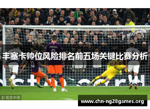 丰塞卡帅位风险排名前五场关键比赛分析 丰塞卡帅位风险排名前五场关键比赛分析