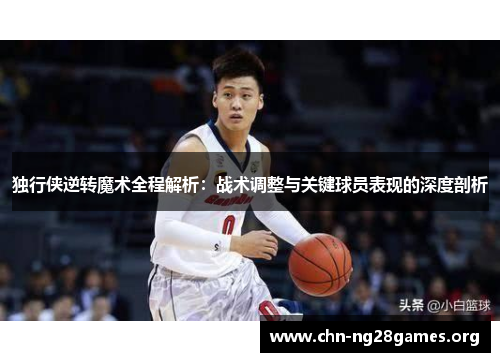 独行侠逆转魔术全程解析:战术调整与关键球员表现的深度剖析 独行侠逆转魔术全程解析:战术调整与关键球员表现的深度剖析