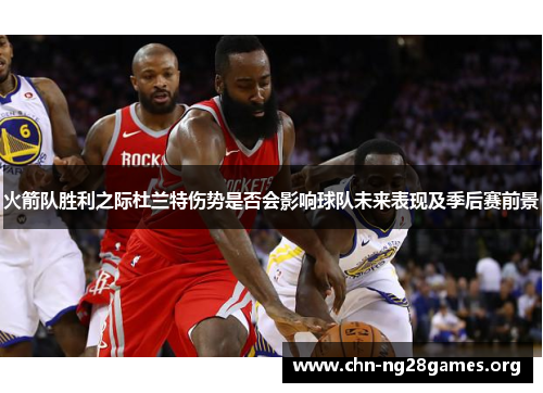 火箭队胜利之际杜兰特伤势是否会影响球队未来表现及季后赛前景