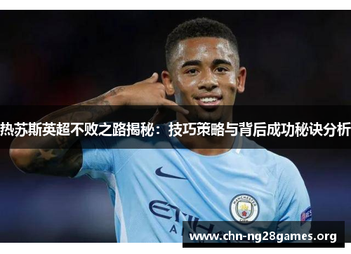 热苏斯英超不败之路揭秘:技巧策略与背后成功秘诀分析 热苏斯英超不败之路揭秘:技巧策略与背后成功秘诀分析