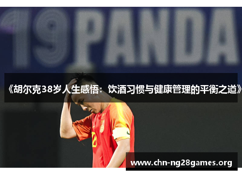 《胡尔克38岁人生感悟:饮酒习惯与健康管理的平衡之道》 《胡尔克38岁人生感悟:饮酒习惯与健康管理的平衡之道》