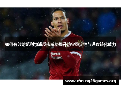 如何有效防范利物浦反击威胁提升防守稳定性与进攻转化能力 如何有效防范利物浦反击威胁提升防守稳定性与进攻转化能力