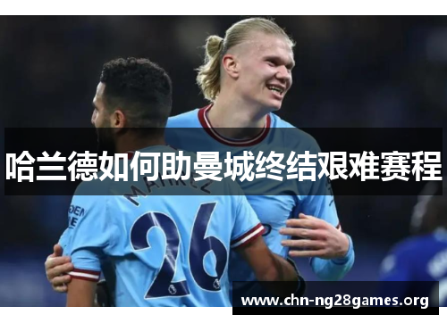 哈兰德如何助曼城终结艰难赛程 哈兰德如何助曼城终结艰难赛程