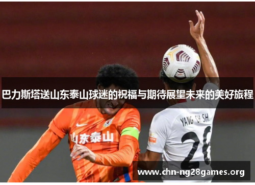 巴力斯塔送山东泰山球迷的祝福与期待展望未来的美好旅程 巴力斯塔送山东泰山球迷的祝福与期待展望未来的美好旅程