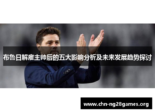 布鲁日解雇主帅后的五大影响分析及未来发展趋势探讨 布鲁日解雇主帅后的五大影响分析及未来发展趋势探讨