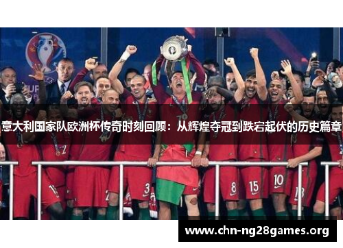 意大利国家队欧洲杯传奇时刻回顾：从辉煌夺冠到跌宕起伏的历史篇章