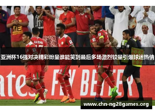 亚洲杯16强对决精彩纷呈谁能笑到最后多场激烈较量引爆球迷热情