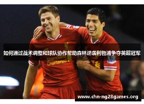 如何通过战术调整和球队协作帮助森林逆袭利物浦争夺英超冠军 如何通过战术调整和球队协作帮助森林逆袭利物浦争夺英超冠军