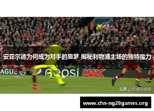 安菲尔德为何成为对手的噩梦 揭秘利物浦主场的独特魔力 安菲尔德为何成为对手的噩梦 揭秘利物浦主场的独特魔力