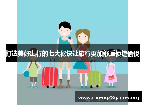 打造美好出行的七大秘诀让旅行更加舒适便捷愉悦 打造美好出行的七大秘诀让旅行更加舒适便捷愉悦
