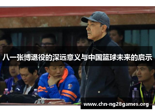 八一张博退役的深远意义与中国篮球未来的启示