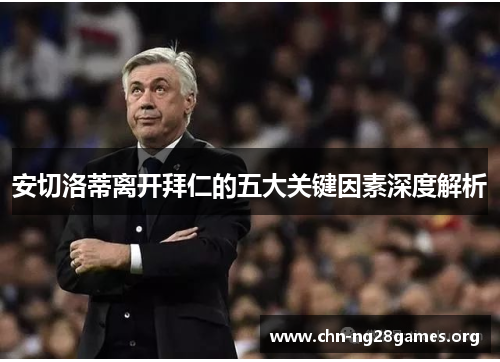 安切洛蒂离开拜仁的五大关键因素深度解析 安切洛蒂离开拜仁的五大关键因素深度解析