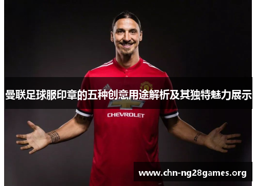 曼联足球服印章的五种创意用途解析及其独特魅力展示