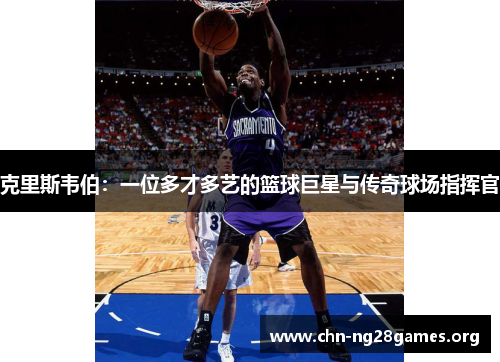 克里斯韦伯:一位多才多艺的篮球巨星与传奇球场指挥官 克里斯韦伯:一位多才多艺的篮球巨星与传奇球场指挥官
