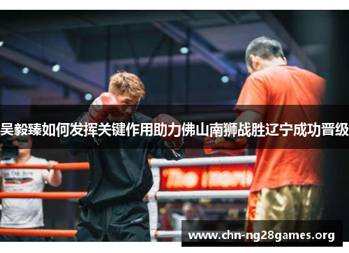 吴毅臻如何发挥关键作用助力佛山南狮战胜辽宁成功晋级 吴毅臻如何发挥关键作用助力佛山南狮战胜辽宁成功晋级