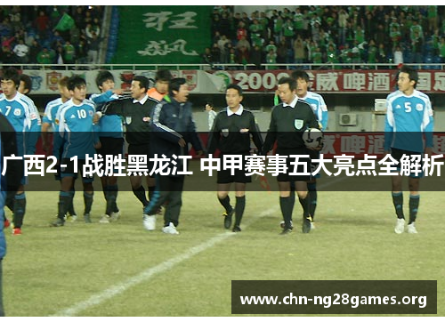广西2-1战胜黑龙江 中甲赛事五大亮点全解析 广西2-1战胜黑龙江 中甲赛事五大亮点全解析