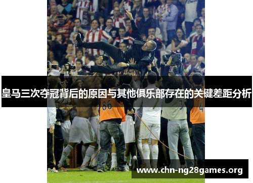 皇马三次夺冠背后的原因与其他俱乐部存在的关键差距分析