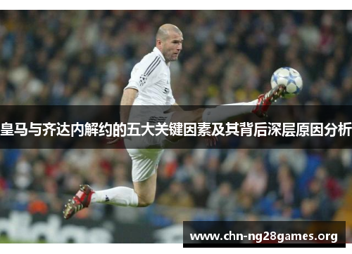 皇马与齐达内解约的五大关键因素及其背后深层原因分析 皇马与齐达内解约的五大关键因素及其背后深层原因分析