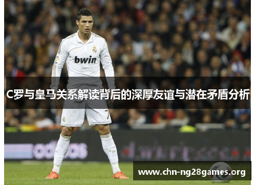 C罗与皇马关系解读背后的深厚友谊与潜在矛盾分析