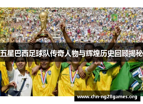 五星巴西足球队传奇人物与辉煌历史回顾揭秘