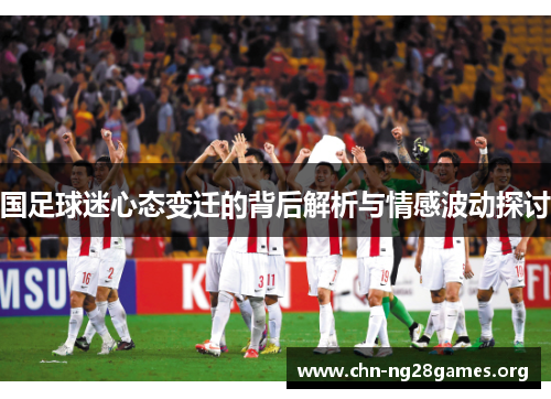 国足球迷心态变迁的背后解析与情感波动探讨 国足球迷心态变迁的背后解析与情感波动探讨