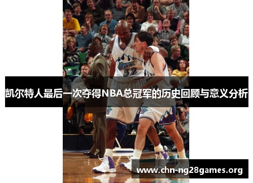 凯尔特人最后一次夺得NBA总冠军的历史回顾与意义分析 凯尔特人最后一次夺得NBA总冠军的历史回顾与意义分析