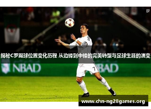 揭秘C罗踢球位置变化历程 从边锋到中锋的完美转型与足球生涯的演变 揭秘C罗踢球位置变化历程 从边锋到中锋的完美转型与足球生涯的演变