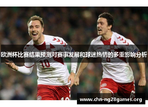 欧洲杯比赛结果预测对赛事发展和球迷热情的多重影响分析 欧洲杯比赛结果预测对赛事发展和球迷热情的多重影响分析