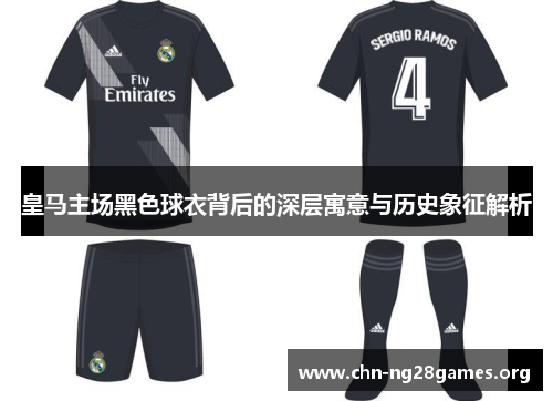 皇马主场黑色球衣背后的深层寓意与历史象征解析