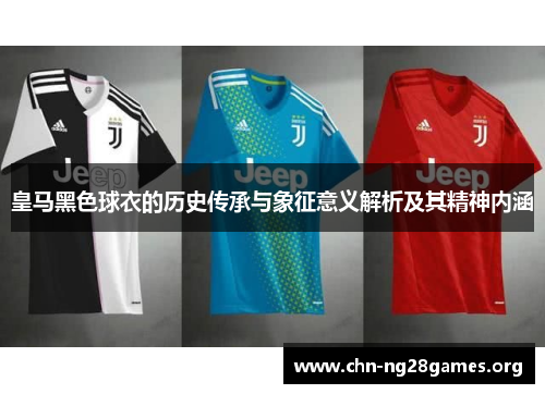 皇马黑色球衣的历史传承与象征意义解析及其精神内涵 皇马黑色球衣的历史传承与象征意义解析及其精神内涵