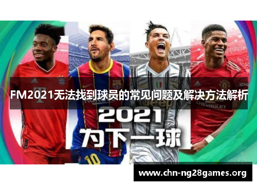 FM2021无法找到球员的常见问题及解决方法解析 FM2021无法找到球员的常见问题及解决方法解析