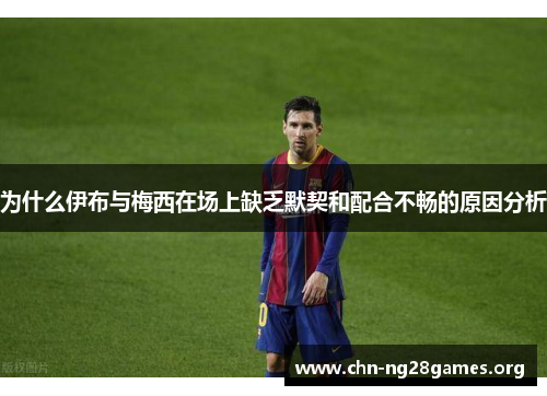 为什么伊布与梅西在场上缺乏默契和配合不畅的原因分析 为什么伊布与梅西在场上缺乏默契和配合不畅的原因分析