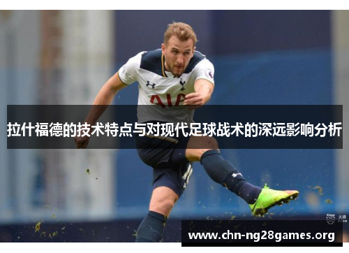 拉什福德的技术特点与对现代足球战术的深远影响分析 拉什福德的技术特点与对现代足球战术的深远影响分析