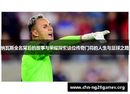 纳瓦斯全名背后的故事与荣耀探索这位传奇门将的人生与足球之路 纳瓦斯全名背后的故事与荣耀探索这位传奇门将的人生与足球之路