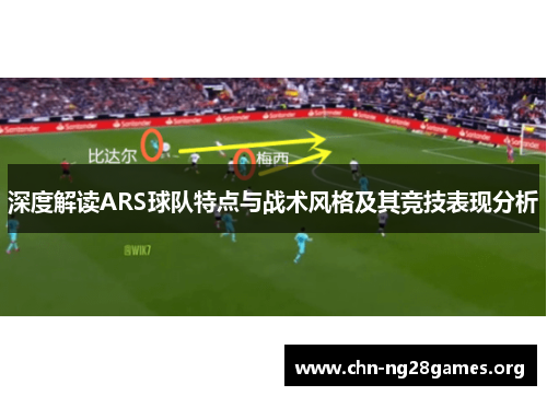 深度解读ARS球队特点与战术风格及其竞技表现分析 深度解读ARS球队特点与战术风格及其竞技表现分析