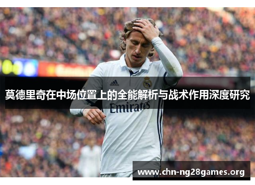 莫德里奇在中场位置上的全能解析与战术作用深度研究 莫德里奇在中场位置上的全能解析与战术作用深度研究