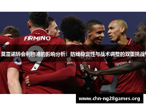 莫雷诺转会利物浦的影响分析：防线稳定性与战术调整的双重挑战